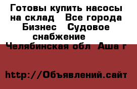 Готовы купить насосы на склад - Все города Бизнес » Судовое снабжение   . Челябинская обл.,Аша г.